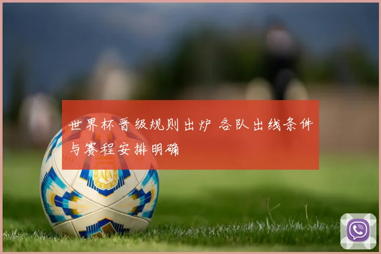 世界杯晋级规则出炉 各队出线条件与赛程安排明确