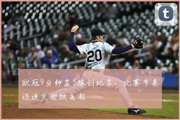 欧冠9分钟轰5球创纪录,比赛节奏迅速失控掀高潮