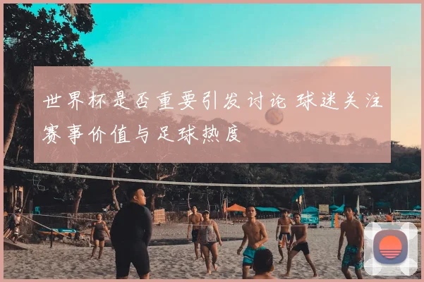 世界杯是否重要引发讨论 球迷关注赛事价值与足球热度