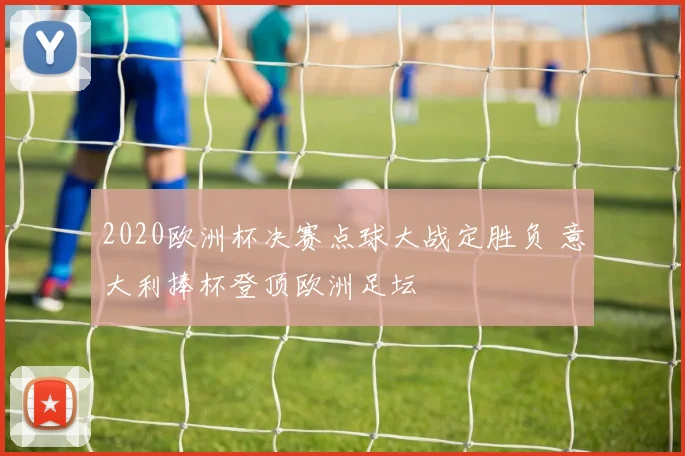 2020欧洲杯决赛点球大战定胜负 意大利捧杯登顶欧洲足坛
