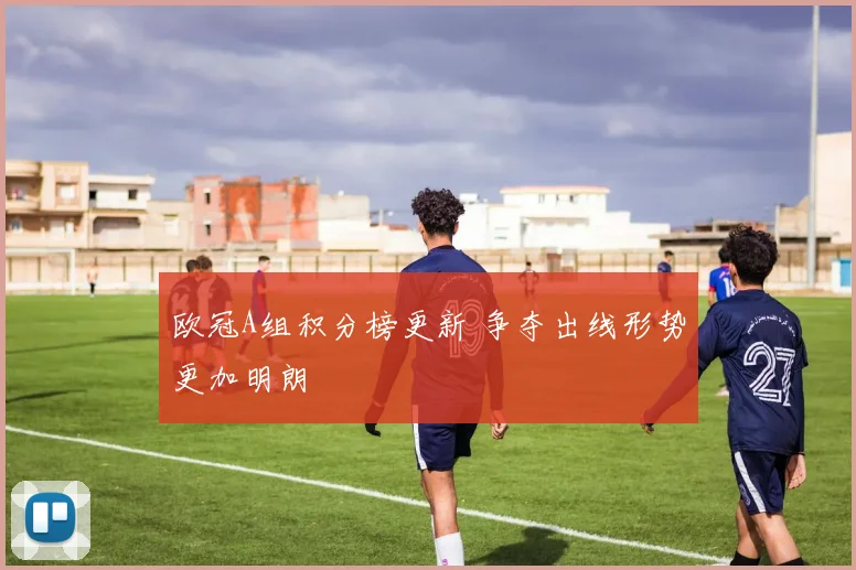 欧冠A组积分榜更新 争夺出线形势更加明朗