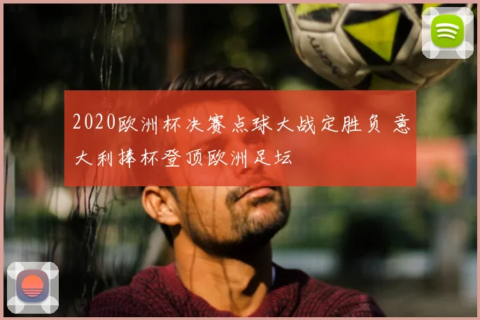 2020欧洲杯决赛点球大战定胜负 意大利捧杯登顶欧洲足坛