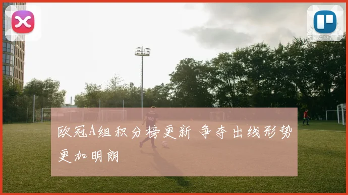 欧冠A组积分榜更新 争夺出线形势更加明朗