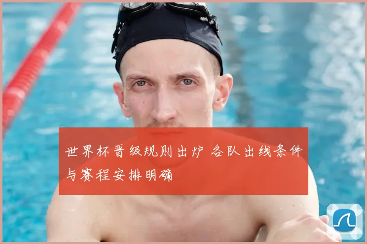 世界杯晋级规则出炉 各队出线条件与赛程安排明确