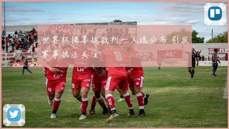世界杯揭幕战裁判一人选公布 引发赛事执法关注
